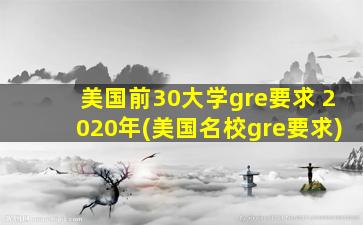 美国前30大学gre要求 2020年(美国名校gre要求)